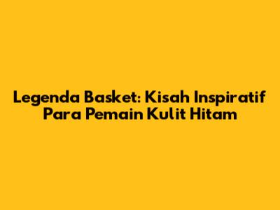 Legenda Basket: Kisah Inspiratif Para Pemain Kulit Hitam