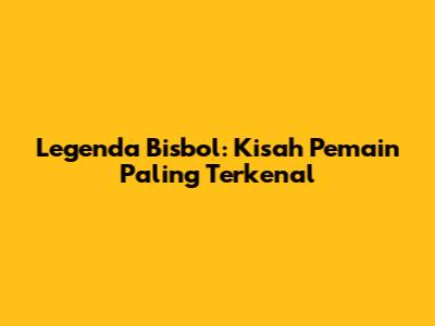 Legenda Bisbol: Kisah Pemain Paling Terkenal
