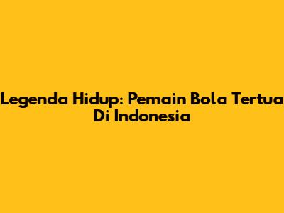 Legenda Hidup: Pemain Bola Tertua Di Indonesia