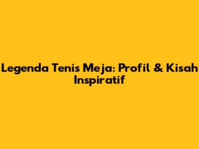Legenda Tenis Meja: Profil & Kisah Inspiratif