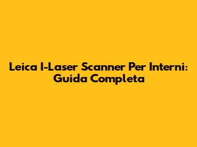 Leica I-Laser Scanner Per Interni: Guida Completa
