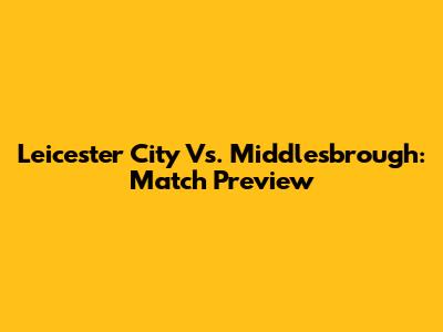 Leicester City Vs. Middlesbrough: Match Preview