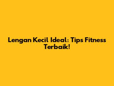 Lengan Kecil Ideal: Tips Fitness Terbaik!