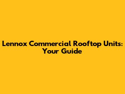 Lennox Commercial Rooftop Units: Your Guide