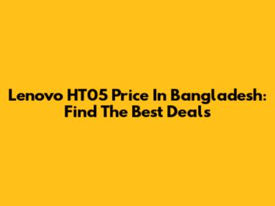 Lenovo HT05 Price In Bangladesh: Find The Best Deals