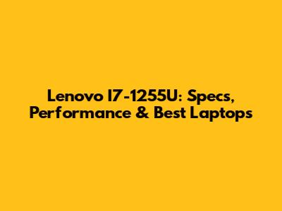 Lenovo I7-1255U: Specs, Performance & Best Laptops