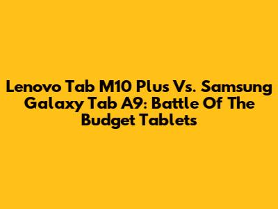 Lenovo Tab M10 Plus Vs. Samsung Galaxy Tab A9: Battle Of The Budget Tablets