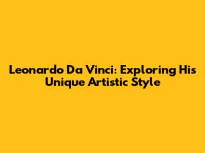 Leonardo Da Vinci: Exploring His Unique Artistic Style