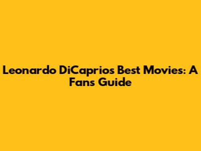 Leonardo DiCaprio's Best Movies: A Fan's Guide