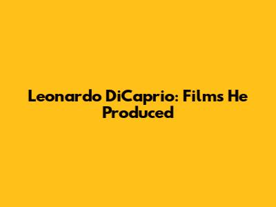 Leonardo DiCaprio: Films He Produced