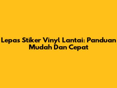 Lepas Stiker Vinyl Lantai: Panduan Mudah Dan Cepat