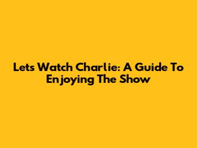 Let's Watch Charlie: A Guide To Enjoying The Show