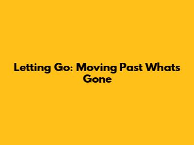 Letting Go: Moving Past What's Gone