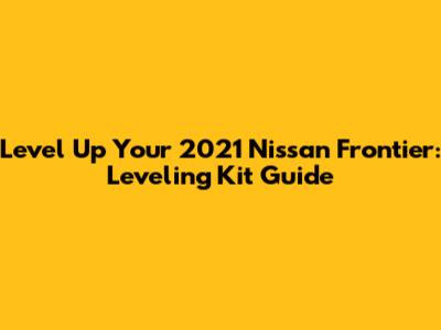 Level Up Your 2021 Nissan Frontier: Leveling Kit Guide