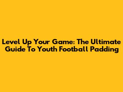 Level Up Your Game: The Ultimate Guide To Youth Football Padding