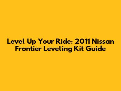 Level Up Your Ride: 2011 Nissan Frontier Leveling Kit Guide