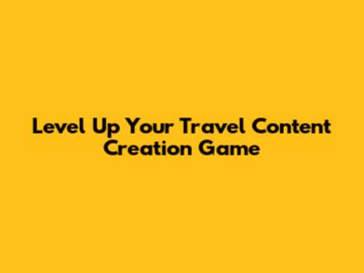 Level Up Your Travel Content Creation Game