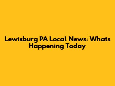 Lewisburg PA Local News: What's Happening Today