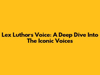 Lex Luthor's Voice: A Deep Dive Into The Iconic Voices