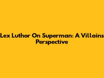 Lex Luthor On Superman: A Villain's Perspective
