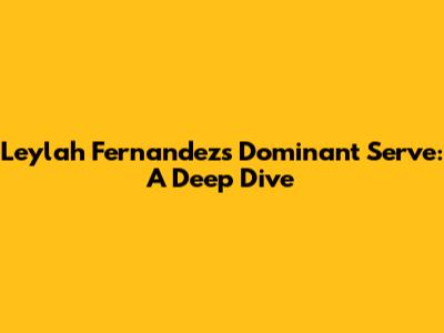 Leylah Fernandez's Dominant Serve: A Deep Dive