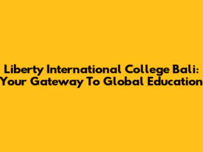 Liberty International College Bali: Your Gateway To Global Education