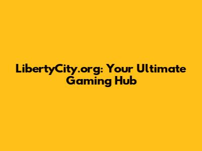 LibertyCity.org: Your Ultimate Gaming Hub