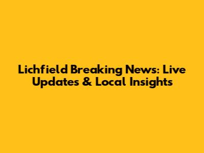 Lichfield Breaking News: Live Updates & Local Insights