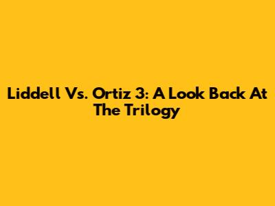 Liddell Vs. Ortiz 3: A Look Back At The Trilogy