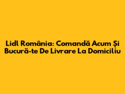 Lidl România: Comandă Acum Și Bucură-te De Livrare La Domiciliu
