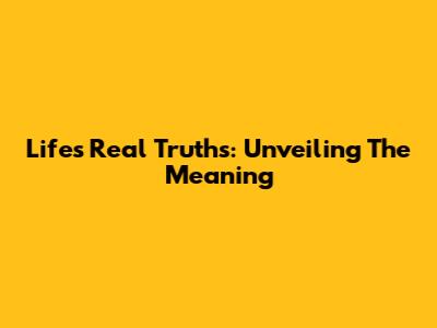 Life's Real Truths: Unveiling The Meaning