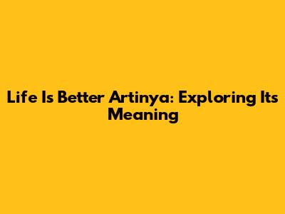 Life Is Better Artinya: Exploring Its Meaning