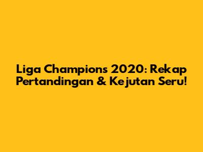 Liga Champions 2020: Rekap Pertandingan & Kejutan Seru!