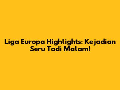 Liga Europa Highlights: Kejadian Seru Tadi Malam!