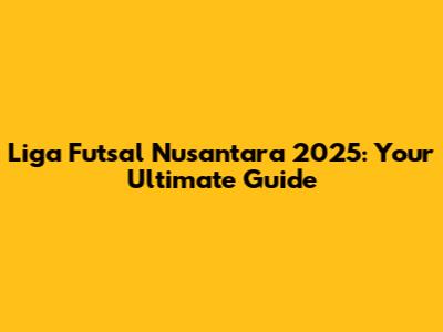 Liga Futsal Nusantara 2025: Your Ultimate Guide