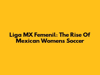Liga MX Femenil: The Rise Of Mexican Women's Soccer