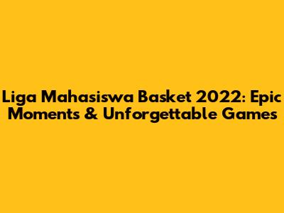 Liga Mahasiswa Basket 2022: Epic Moments & Unforgettable Games