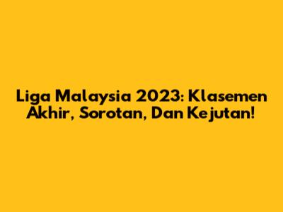 Liga Malaysia 2023: Klasemen Akhir, Sorotan, Dan Kejutan!