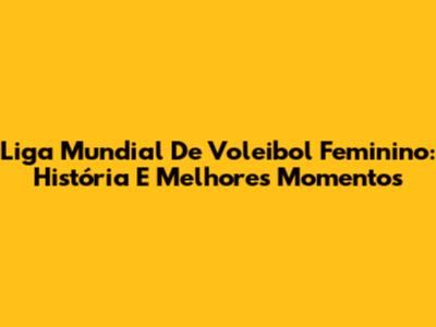 Liga Mundial De Voleibol Feminino: História E Melhores Momentos