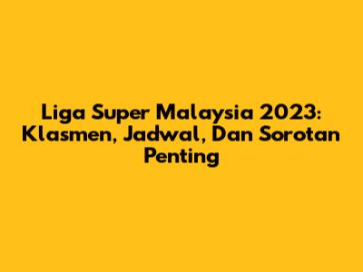 Liga Super Malaysia 2023: Klasmen, Jadwal, Dan Sorotan Penting
