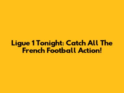 Ligue 1 Tonight: Catch All The French Football Action!