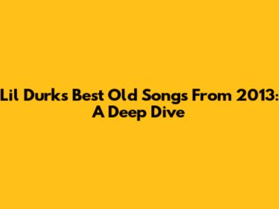 Lil Durk's Best Old Songs From 2013: A Deep Dive