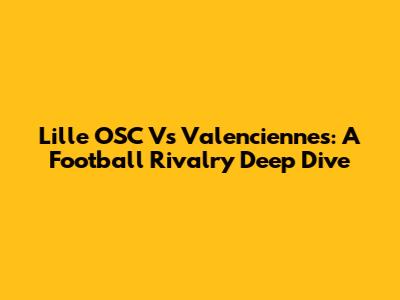 Lille OSC Vs Valenciennes: A Football Rivalry Deep Dive