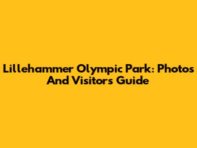 Lillehammer Olympic Park: Photos And Visitor's Guide