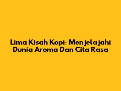 Lima Kisah Kopi: Menjelajahi Dunia Aroma Dan Cita Rasa