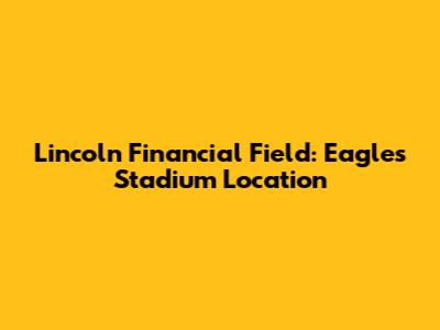 Lincoln Financial Field: Eagles Stadium Location