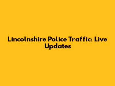 Lincolnshire Police Traffic: Live Updates