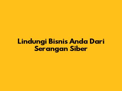 Lindungi Bisnis Anda Dari Serangan Siber