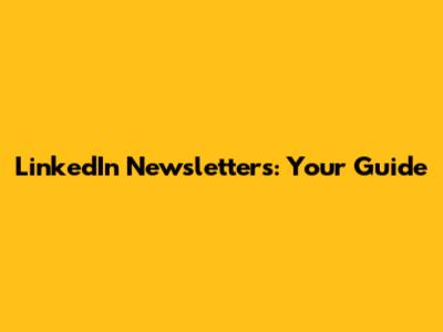 LinkedIn Newsletters: Your Guide