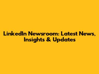 LinkedIn Newsroom: Latest News, Insights & Updates
